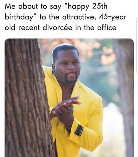 Me about to say “happy 25th birthday” to the attractive, 45-year old recent divorcée in the office