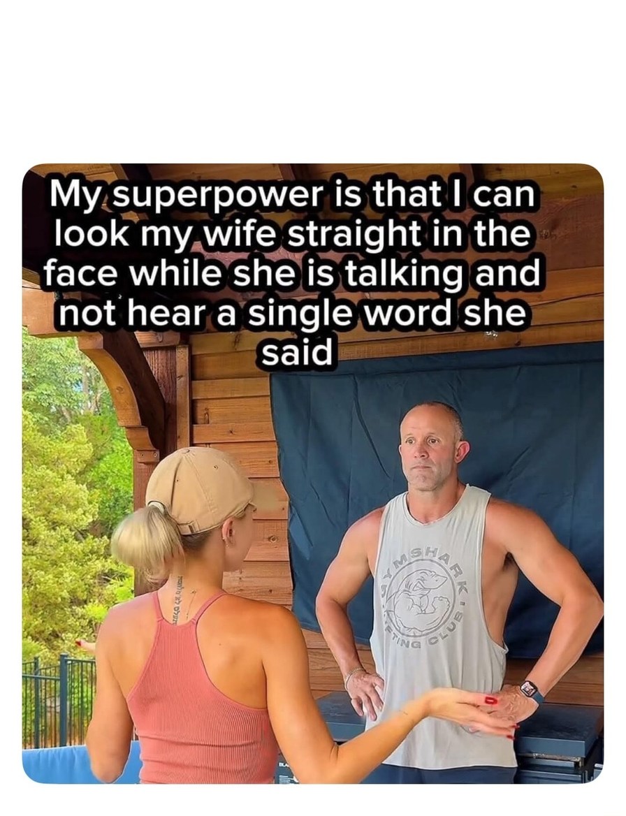 My superpower is that I can look my wife straight in the face while she is talking and not hear a single word she said