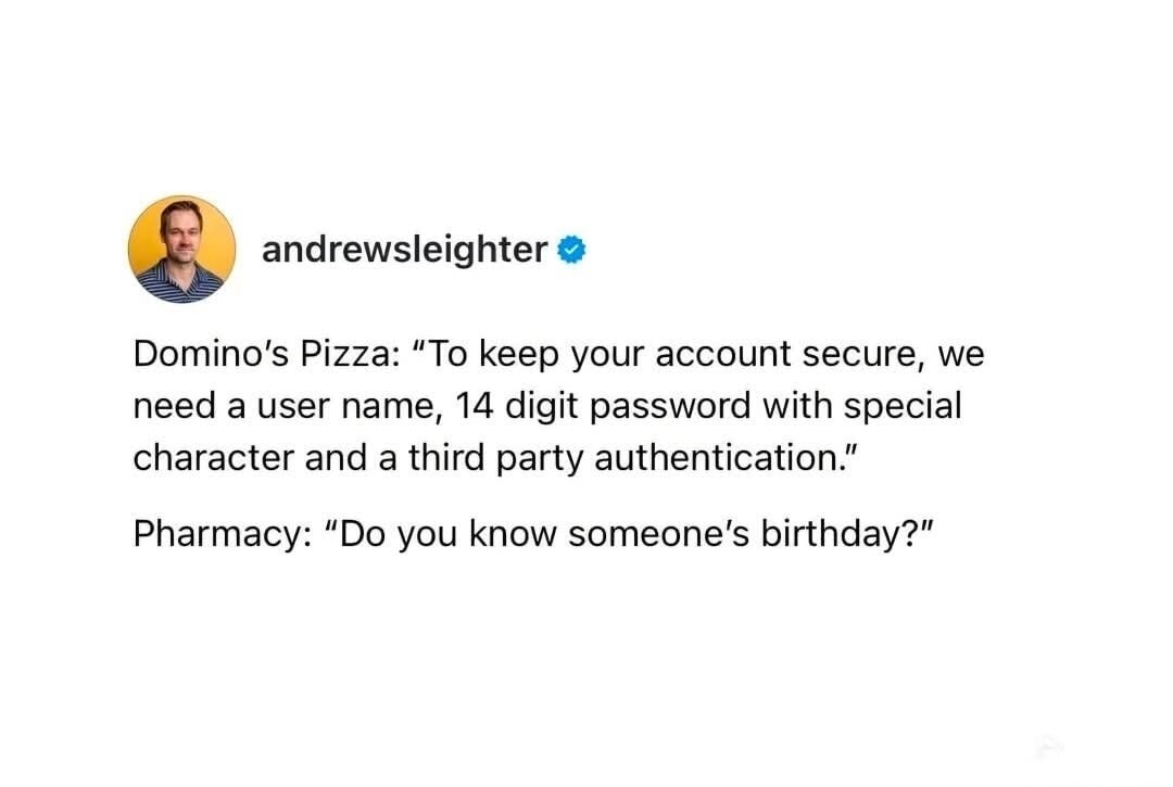 Domino's Pizza: “To keep your account secure, we need a user name, 14 digit password with special character and a third party authentication.” Pharmacy: “Do you know someone’s birthday?”