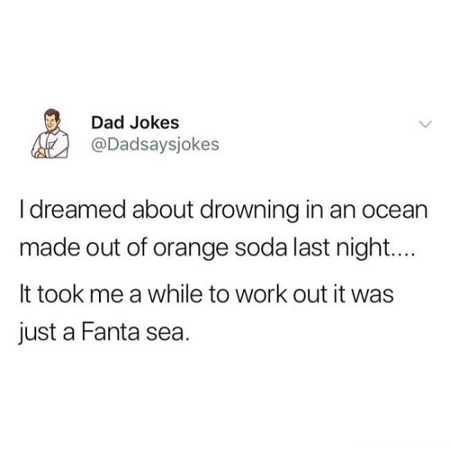 I dreamed about drowning in an ocean made out of orange soda last night.... It took me a while to work out it was just a Fanta sea.