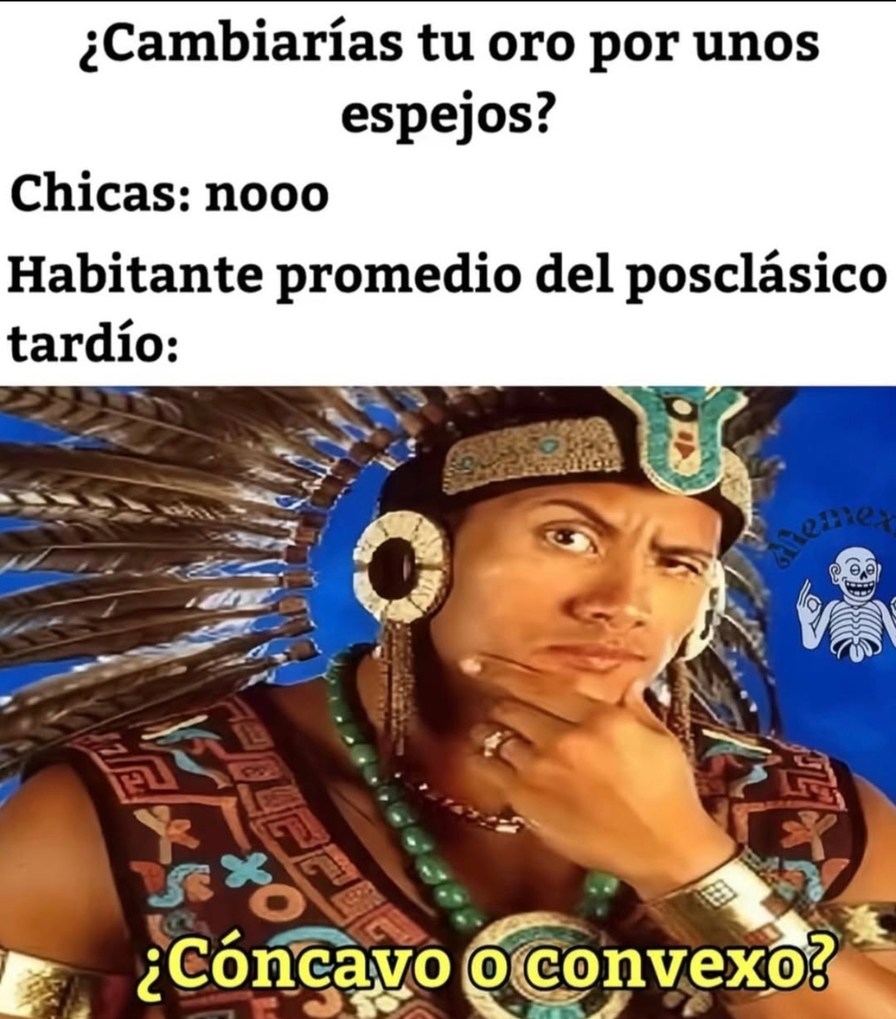¿Cambiarías tu oro por unos espejos? Chicas: nooo Habitante promedio del posclásico tardío: ¿Cóncavo o convexo?