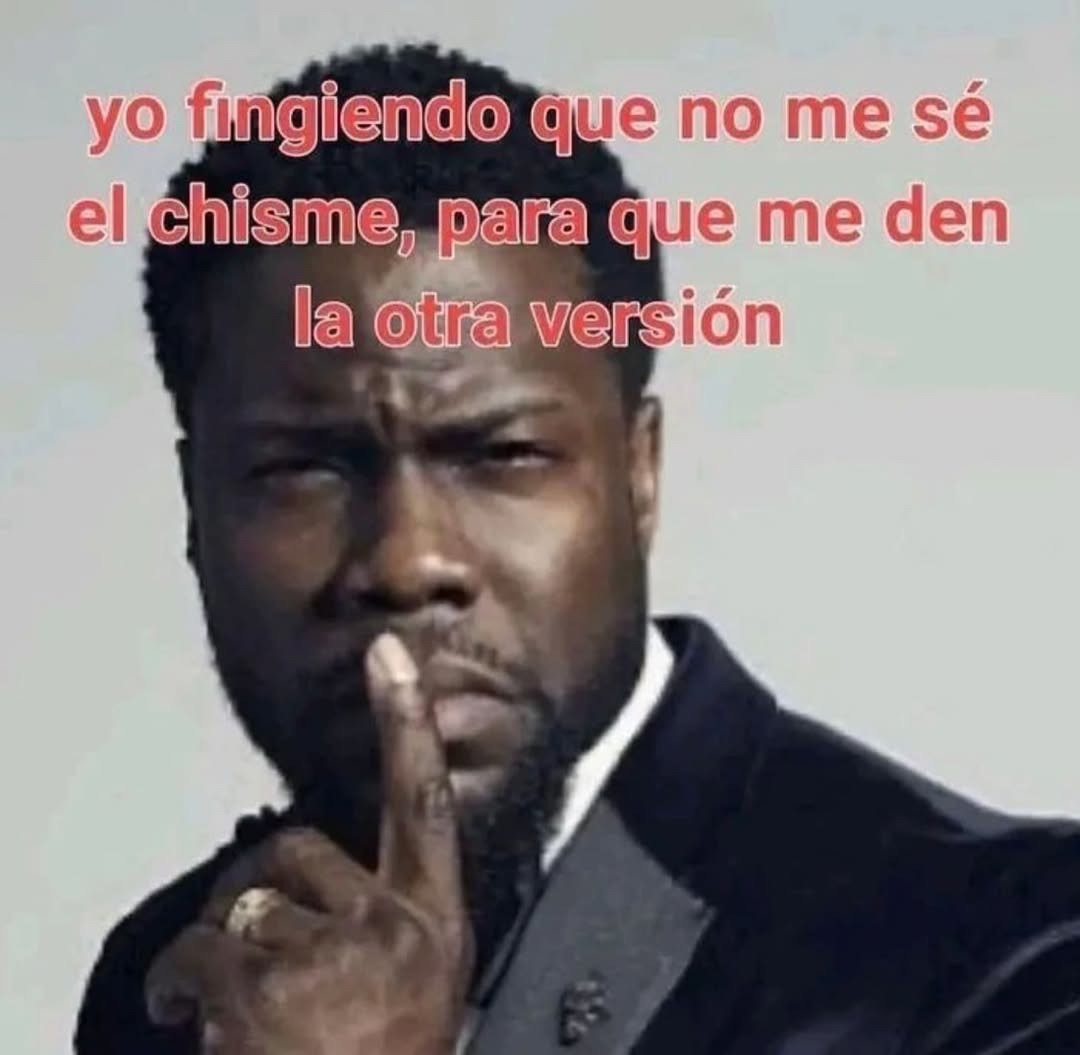yo fingiendo que no me sé el chisme, para que me den la otra versión