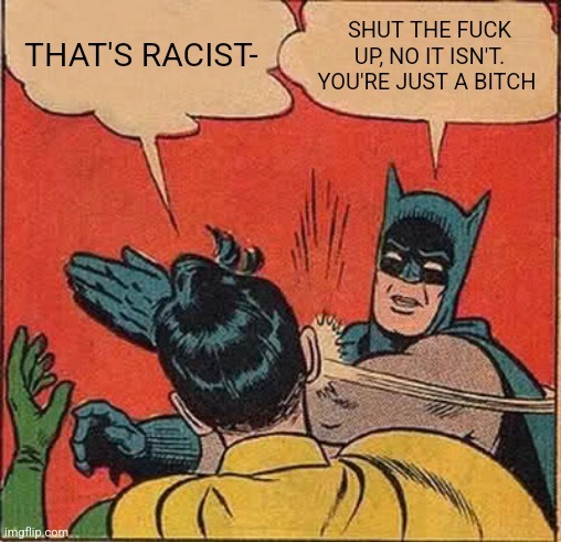 THAT'S RACIST-
SHUT THE FUCK UP, NO IT ISN'T. YOU'RE JUST A BITCH