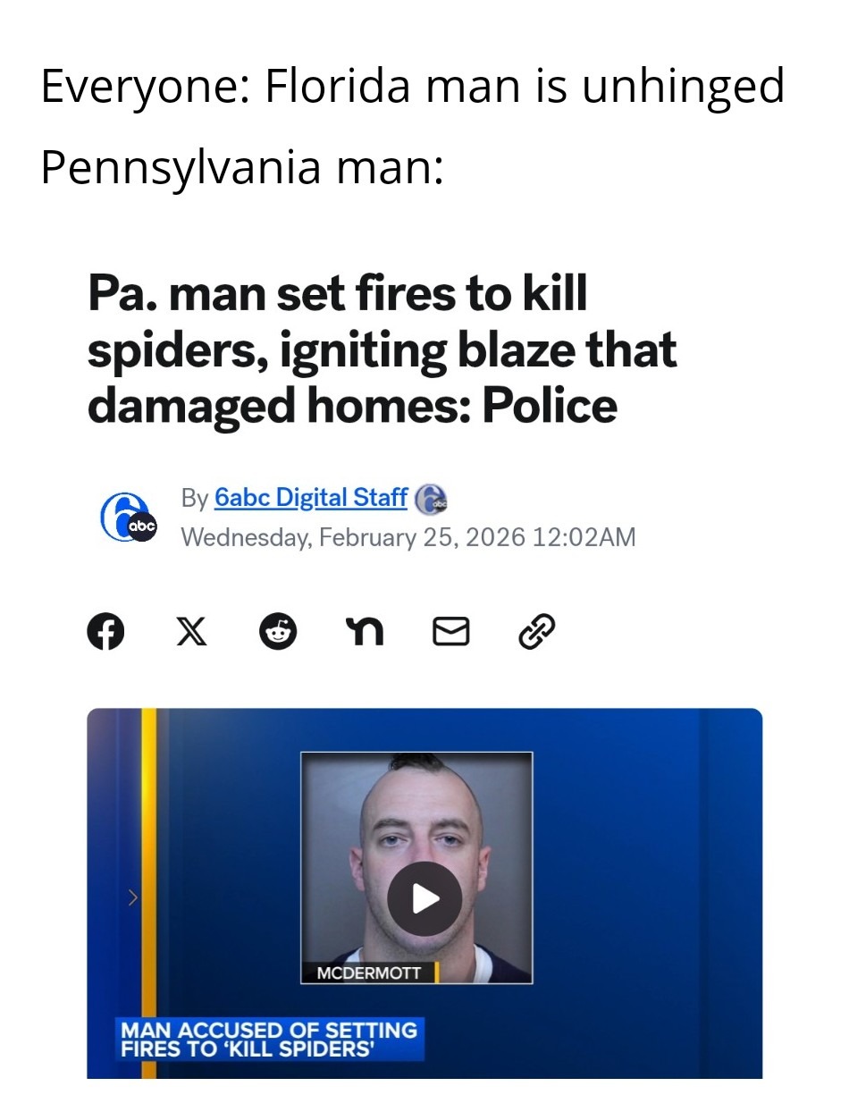 Everyone: Florida man is unhinged Pennsylvania man: Pa. man set fires to kill spiders, igniting blaze that damaged homes: Police