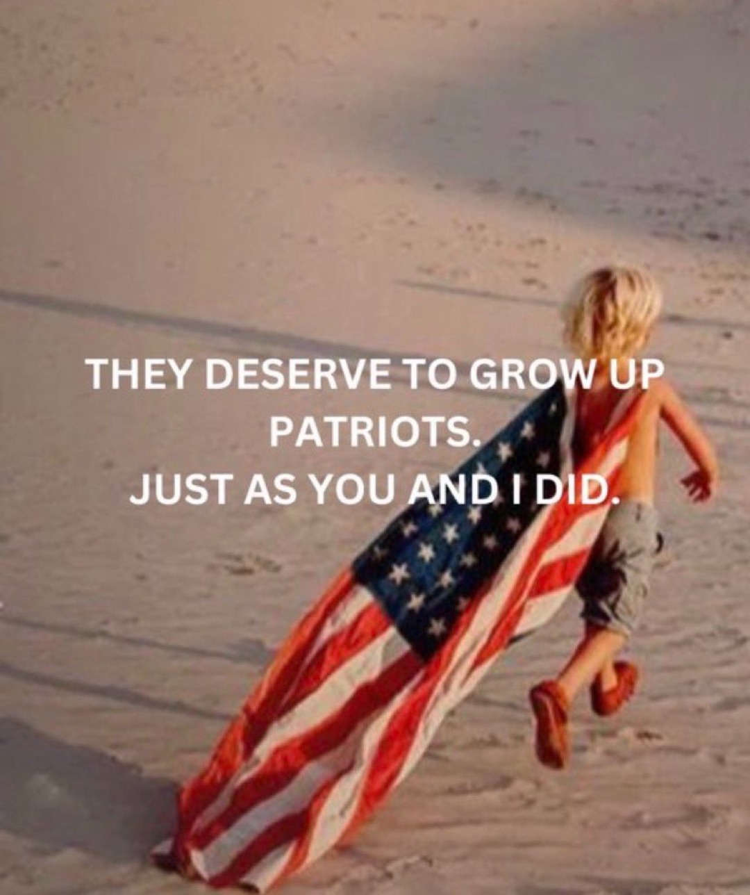 THEY DESERVE TO GROW UP PATRIOTS. JUST AS YOU AND I DID.