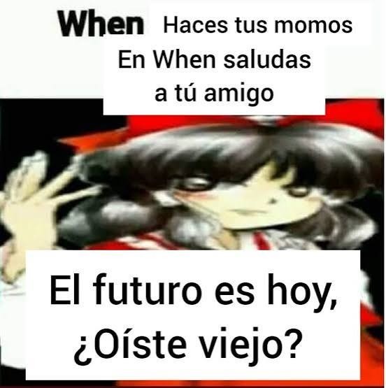 When Haces tus momos En When saludas a tú amigo El futuro es hoy, ¿Oíste viejo?