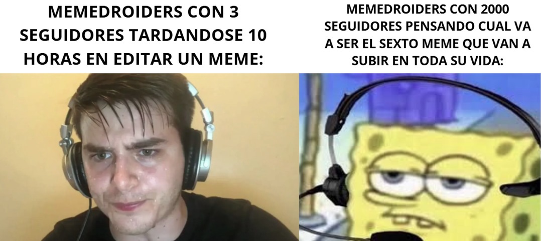 MEMEDROIDERS CON 3 SEGUIDORES TARDANDOSE 10 HORAS EN EDITAR UN MEME  MEMEDROIDERS CON 2000 SEGUIDORES PENSANDO CUAL VA A SER EL SEXTO MEME QUE VAN A SUBIR EN TODO SU VIDA: