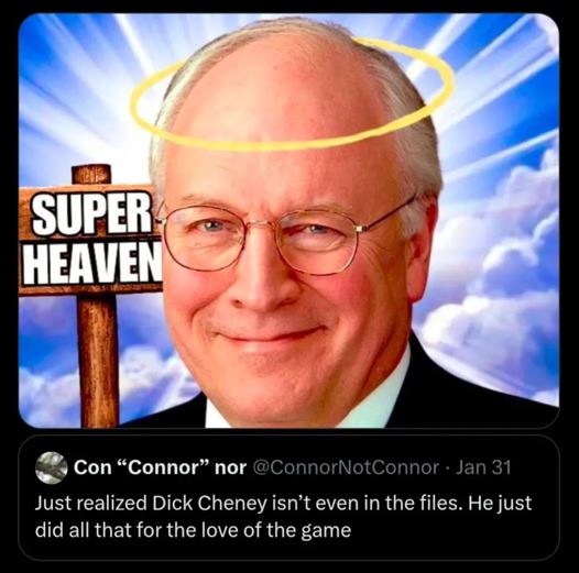 SUPER HEAVEN
Con “Connor” nor (@ConnorNotConnor) - Jan 31
Just realized Dick Cheney isn’t even in the files. He just did all that for the love of the game