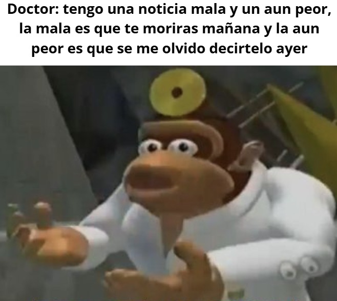 Doctor: tengo una noticia mala y un aun peor, la mala es que te moriras mañana y la aun peor es que se me olvido decirtelo ayer
