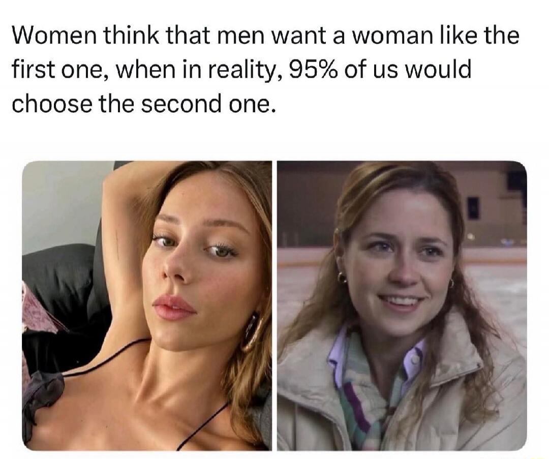 Women think that men want a woman like the first one, when in reality, 95% of us would choose the second one.