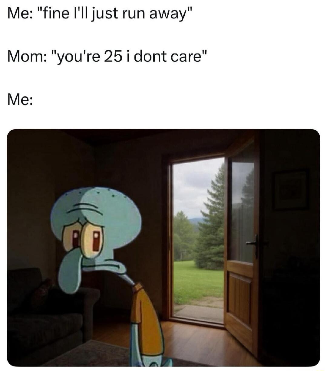 Me: 'fine I'll just run away'\nMom: 'you're 25 i dont care'\nMe: