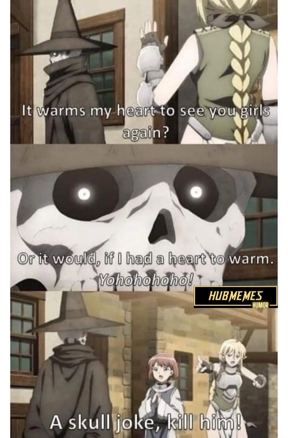 It warms my heart to see you girls again? Or it would, if I had a heart to warm. Yohohoho! A skull joke, kill him!