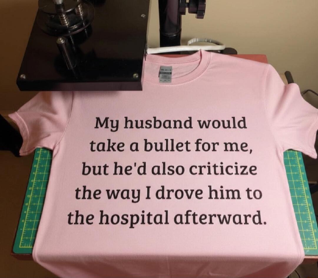 My husband would take a bullet for me, but he'd also criticize the way I drove him to the hospital afterward.