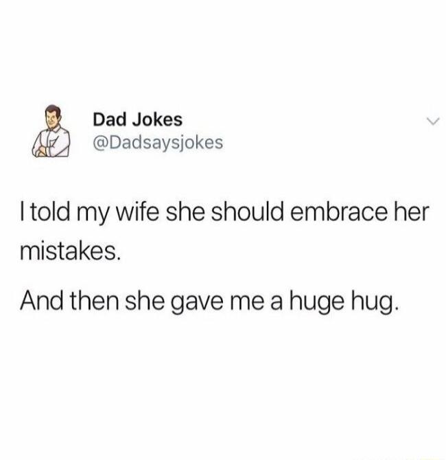 I told my wife she should embrace her mistakes.
And then she gave me a huge hug.