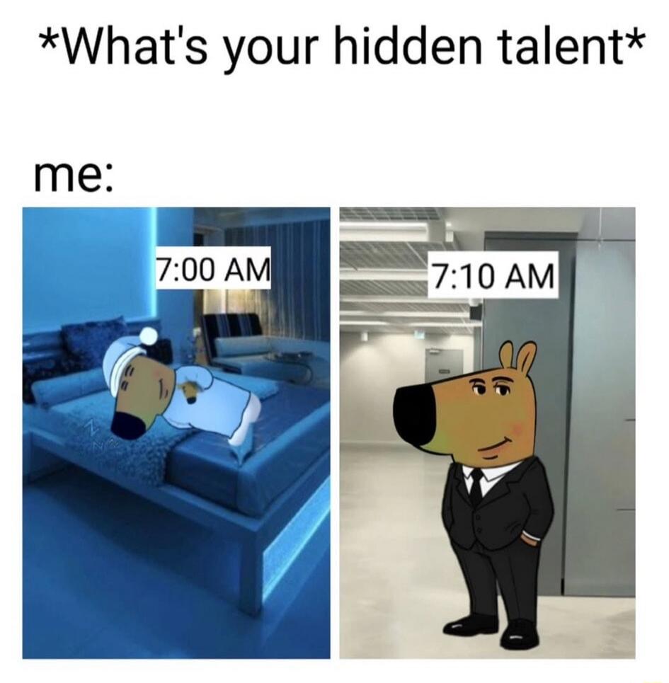 *What's your hidden talent*
me:
7:00 AM (sleeping dog on bed)  |  7:10 AM (dog in suit, standing upright)