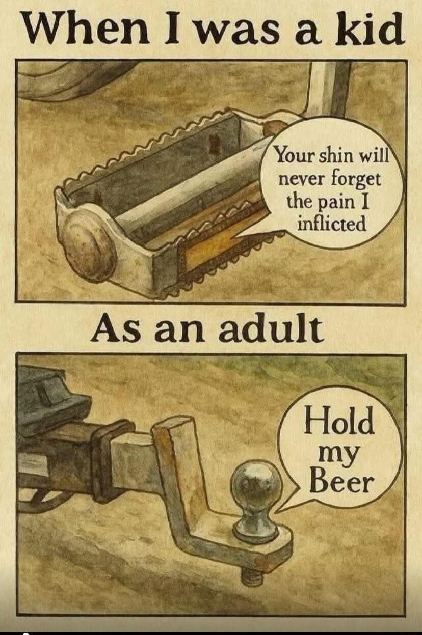 When I was a kid
Your shin will never forget the pain I inflicted
As an adult
Hold my Beer