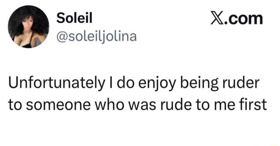 Unfortunately I do enjoy being rude to someone who was rude to me first