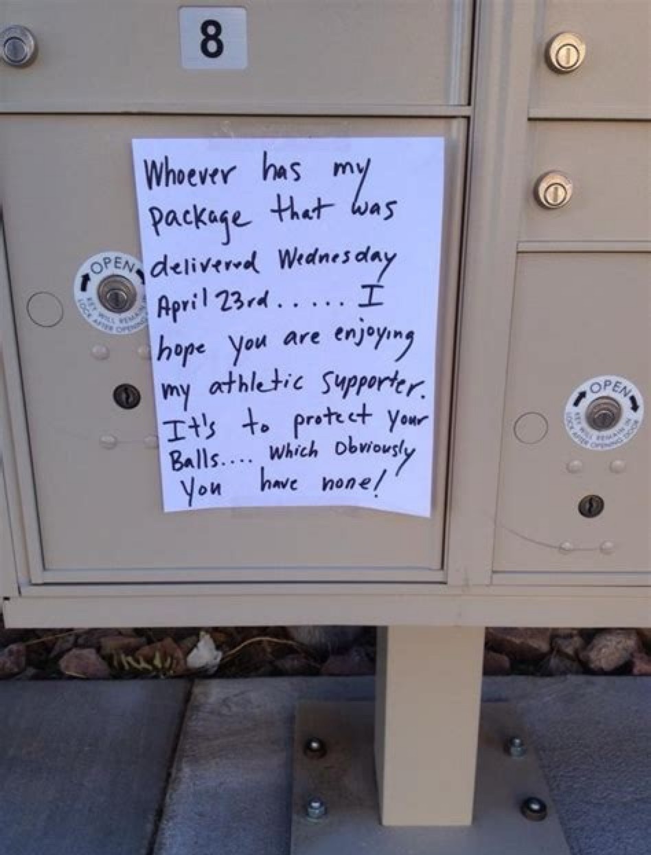 Whoever has my package that was delivered Wednesday April 23rd... I hope you are enjoying my athletic supporter. It's to protect your balls... which obviously you will have none!