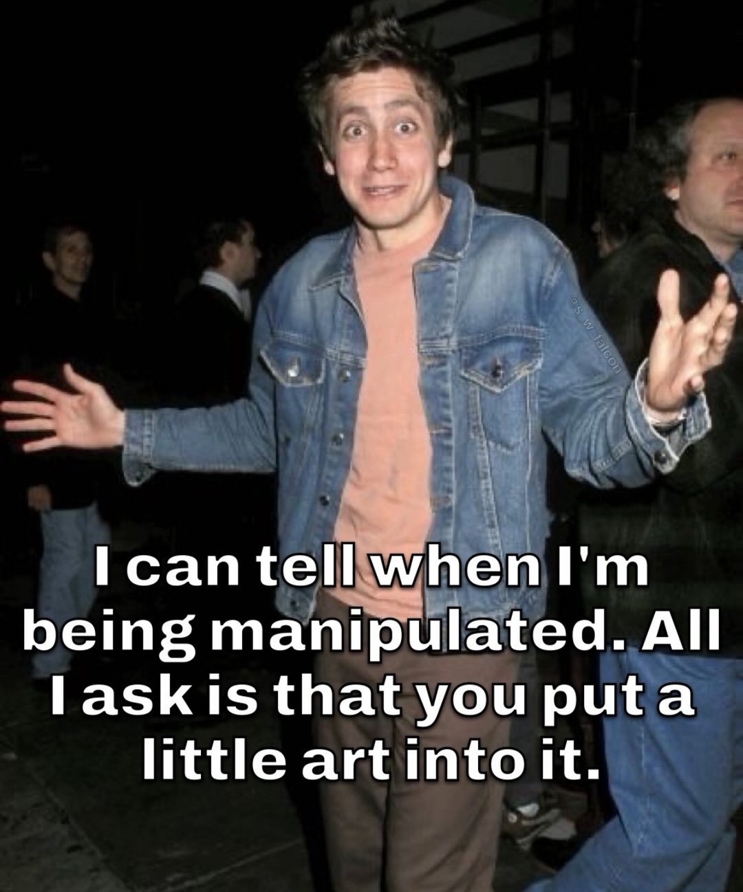 I can tell when I'm being manipulated. All I ask is that you put a little art into it.