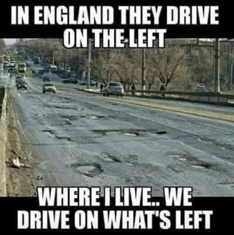 IN ENGLAND THEY DRIVE ON THE LEFT
WHERE I LIVE.. WE DRIVE ON WHAT'S LEFT