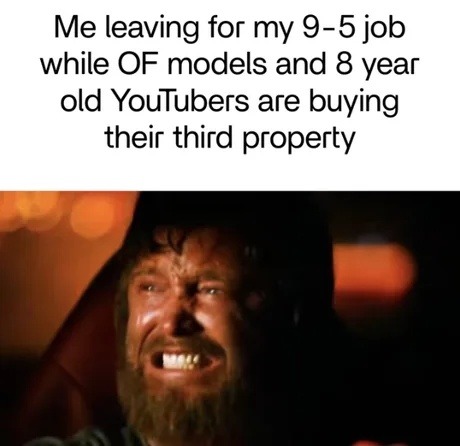 Me leaving for my 9-5 job while OF models and 8 year old YouTubers are buying their third property