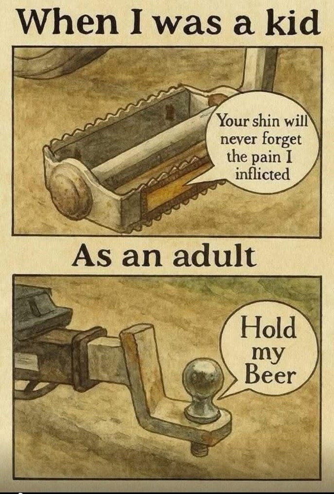 When I was a kid
Your shin will never forget the pain I inflicted
As an adult
Hold my Beer