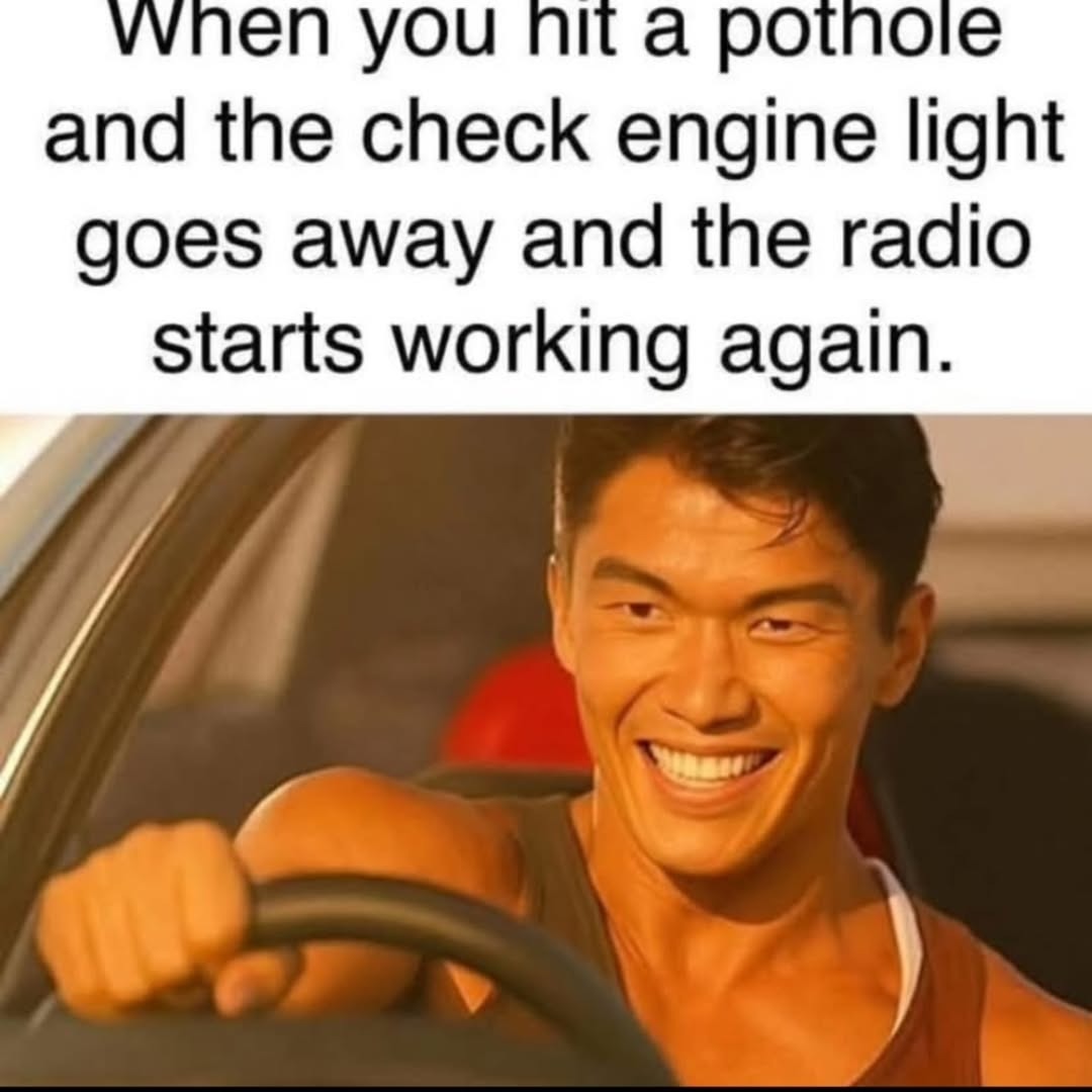 When you hit a pothole and the check engine light goes away and the radio starts working again.