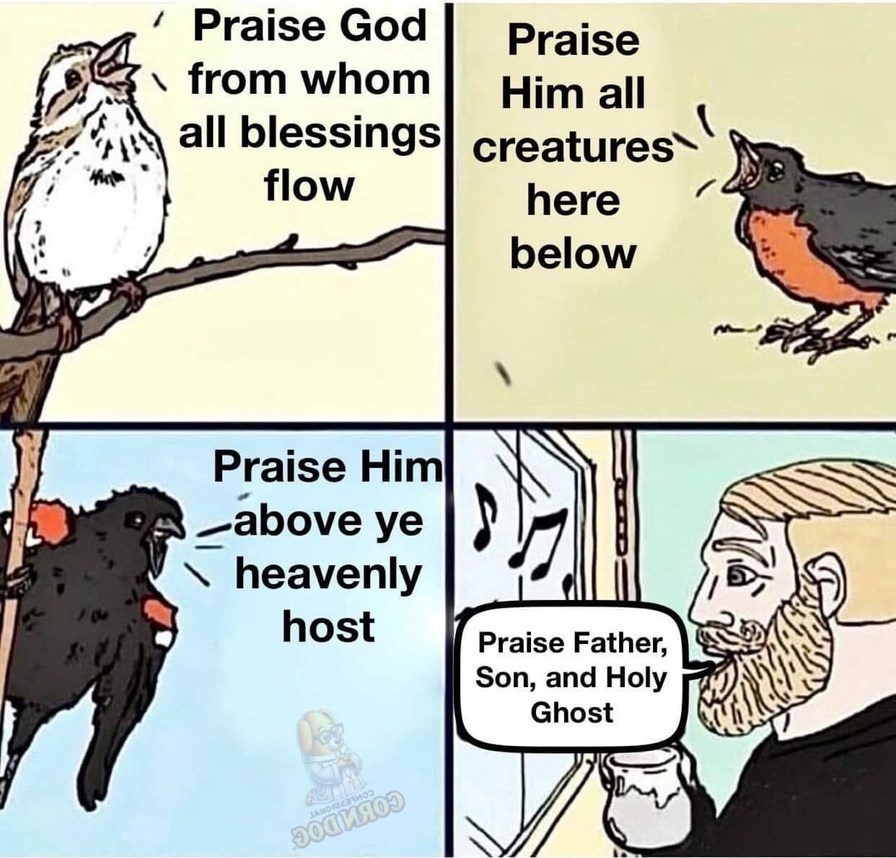 Praise God from whom all blessings flow
Praise Him all creatures here below
Praise Him above ye heavenly host
Praise Father, Son, and Holy Ghost