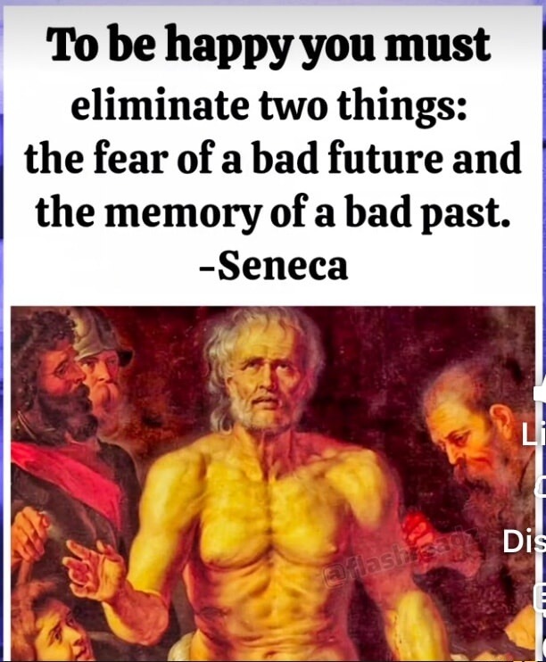 To be happy you must eliminate two things: the fear of a bad future and the memory of a bad past. -Seneca