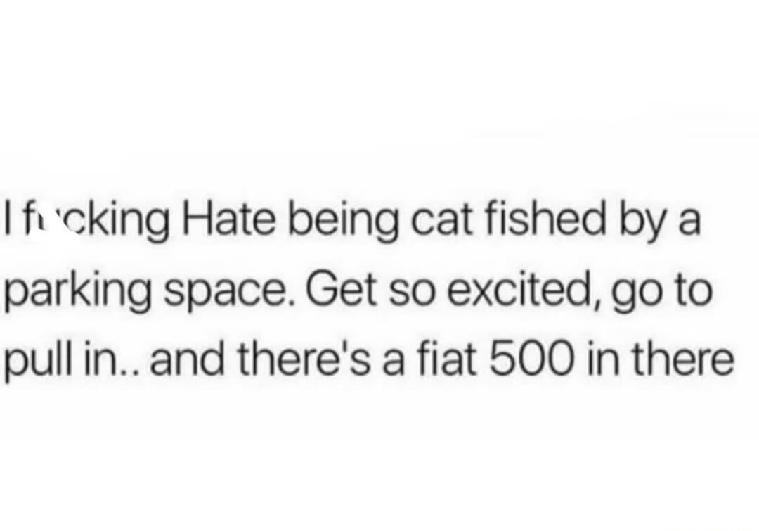If f*cking Hate being cat fished by a parking space. Get so excited, go to pull in.. and there's a fiat 500 in there