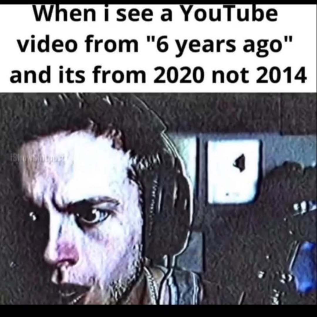 When I see a YouTube video from '6 years ago' and its from 2020 not 2014