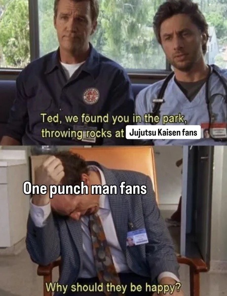 Ted, we found you in the park, throwing rocks at Jujutsu Kaisen fans
One punch man fans
Why should they be happy?