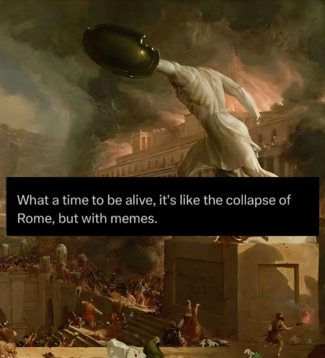 What a time to be alive, it's like the collapse of Rome, but with memes.