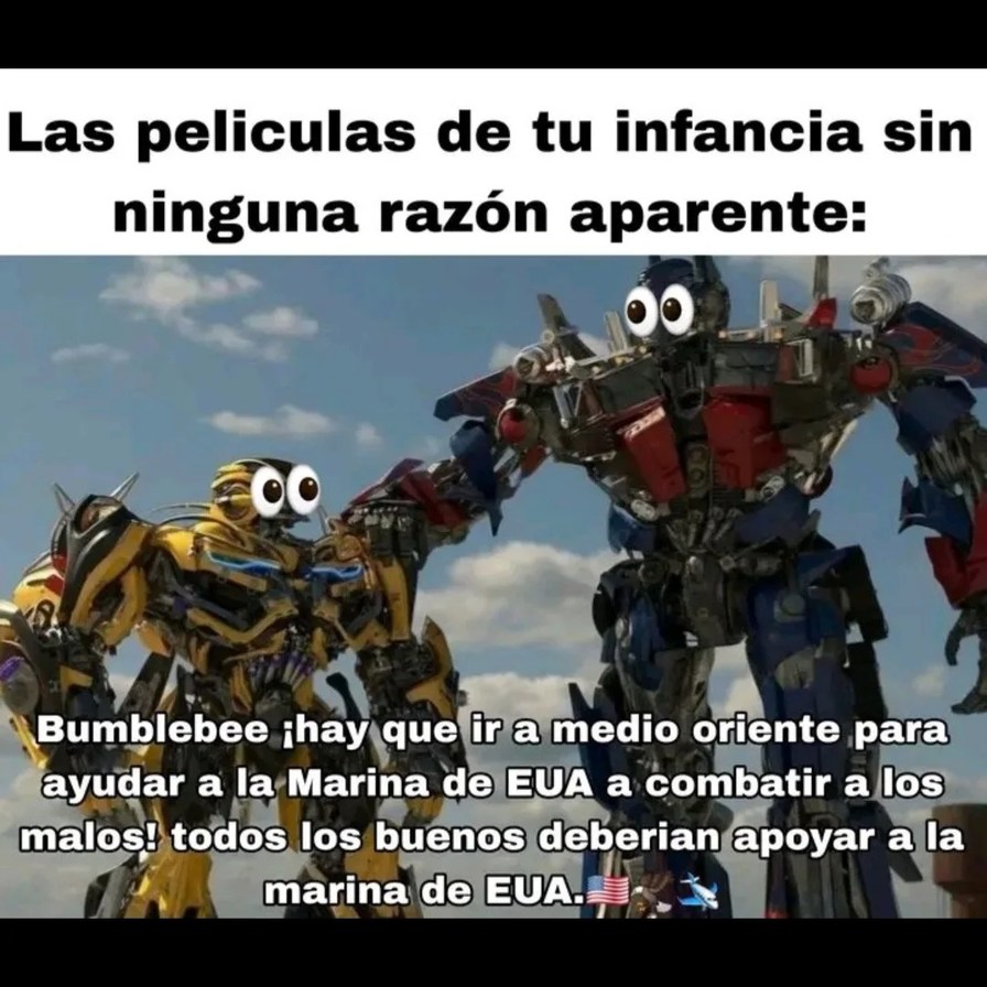 Las peliculas de tu infancia sin ninguna razon aparente:

Bumblebee ¡hay que ir a medio oriente para ayudar a la Marina de EUA a combatir a los malos! todos los buenos deberian apoyar a la marina de EUA.
