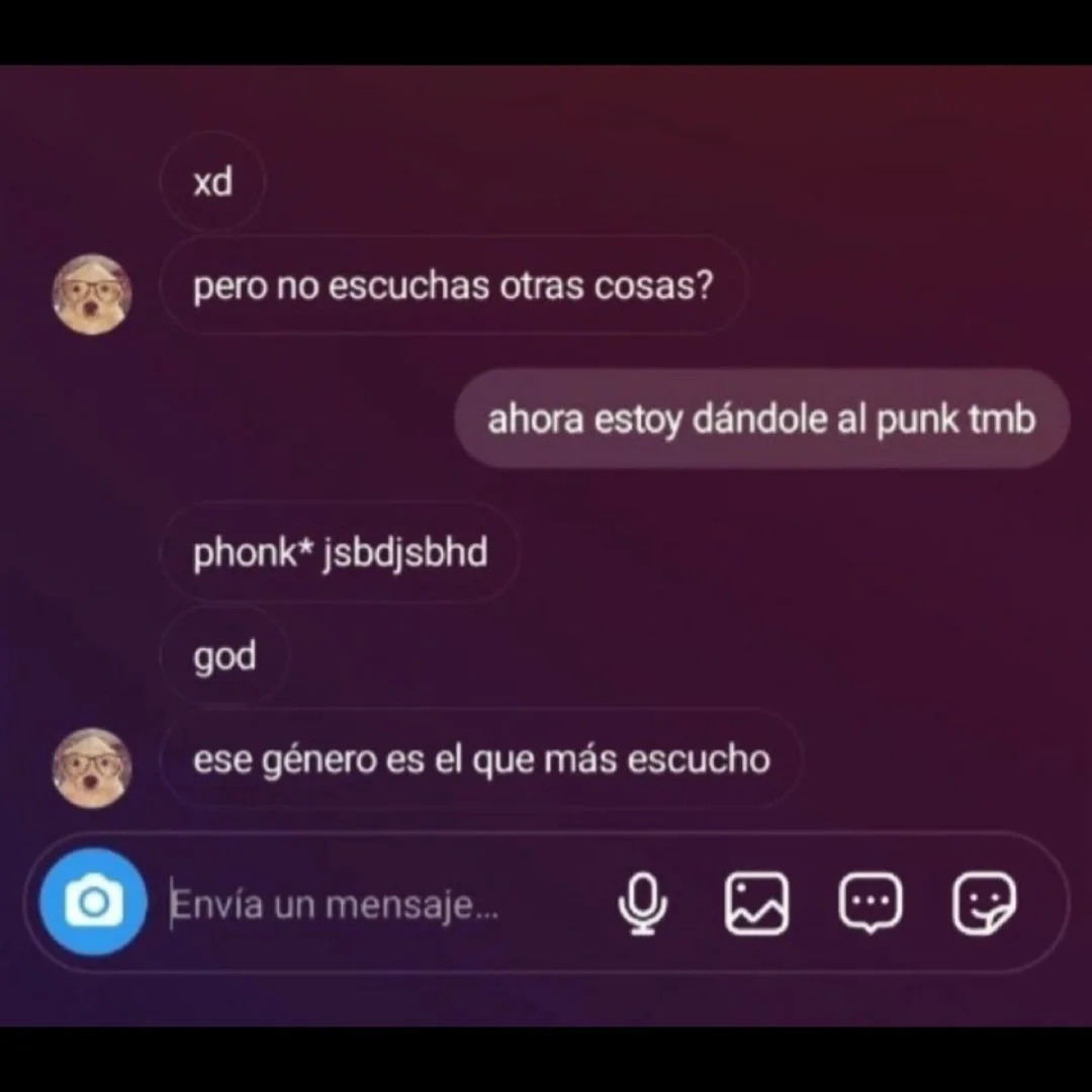 xd pero no escuchas otras cosas? ahora estoy dándole al punk tmb phonk* jsbdsjhd god ese género es el que más escucho