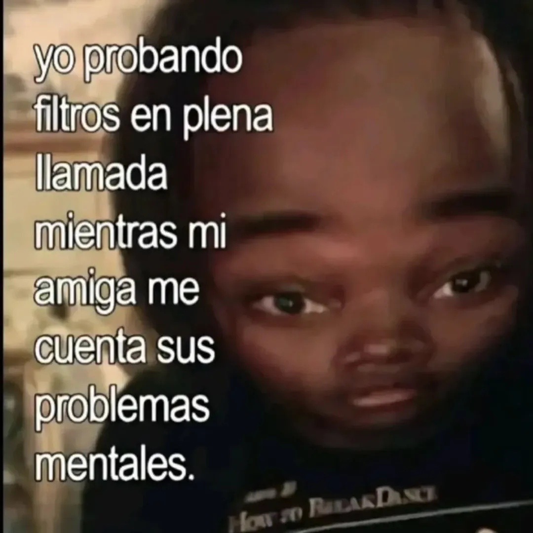 yo probando filtros en plena llamada mientras mi amiga me cuenta sus problemas mentales.
