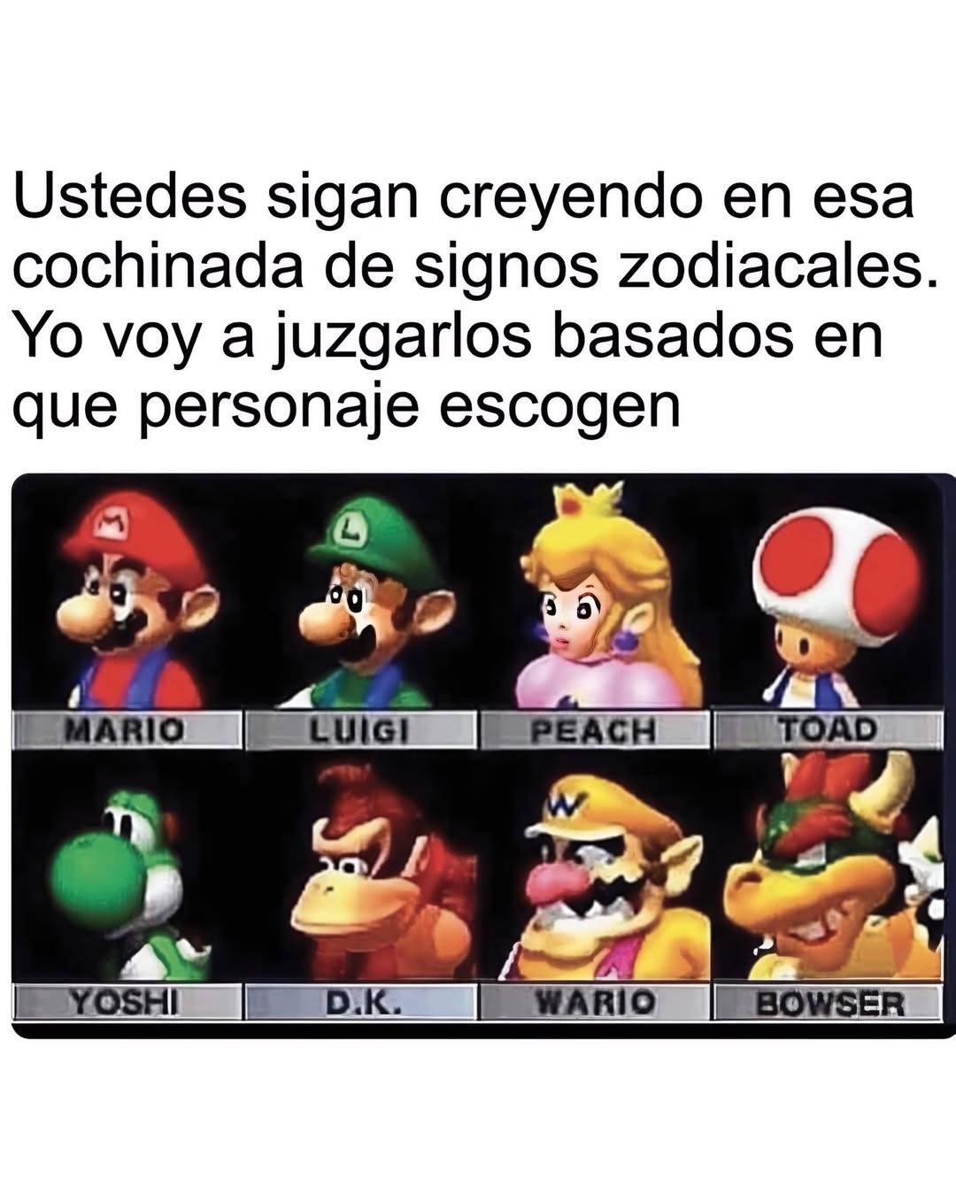 Ustedes sigan creyendo en esa cochinada de signos zodiacales. Yo voy a juzgarlos basados en que personaje escogen