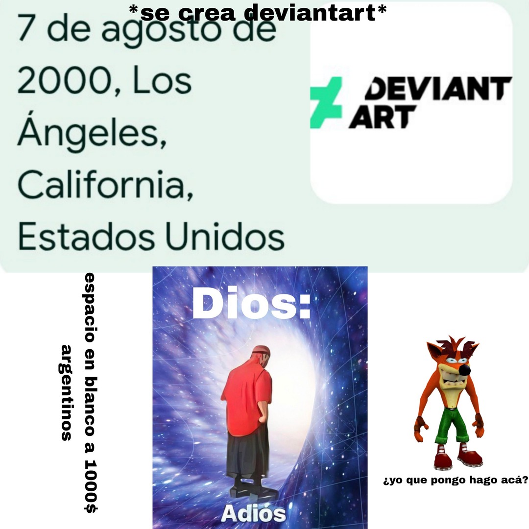 *se crea deviantar t*
7 de agosto de 2000, Los Ángeles, California, Estados Unidos

Dios:
Adiós

espacio en blanco a 1000$ argentinos

¿yo que pongo hago acá?