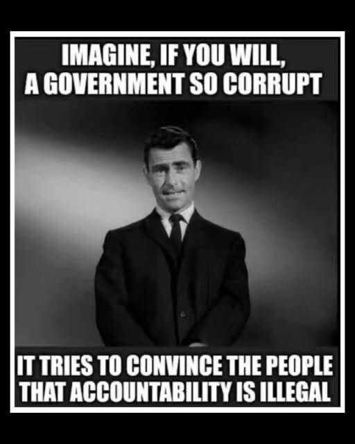 IMAGINE, IF YOU WILL, A GOVERNMENT SO CORRUPT IT TRIES TO CONVINCE THE PEOPLE THAT ACCOUNTABILITY IS ILLEGAL