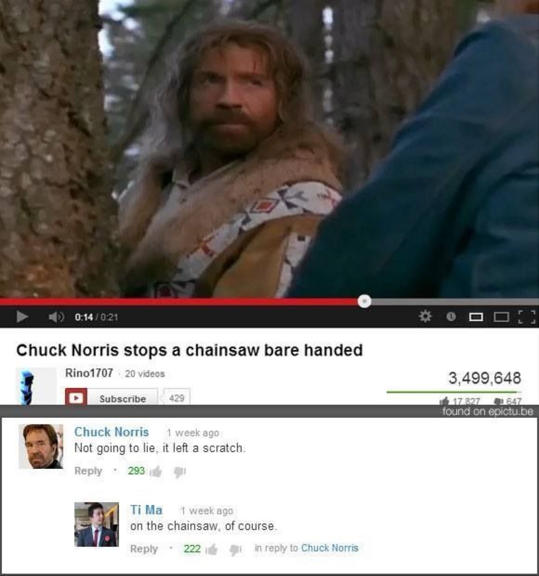 Chuck Norris stops a chainsaw bare handed
Rino1707 20 videos
Not going to lie, it left a scratch.
Ti Ma on the chainsaw, of course.