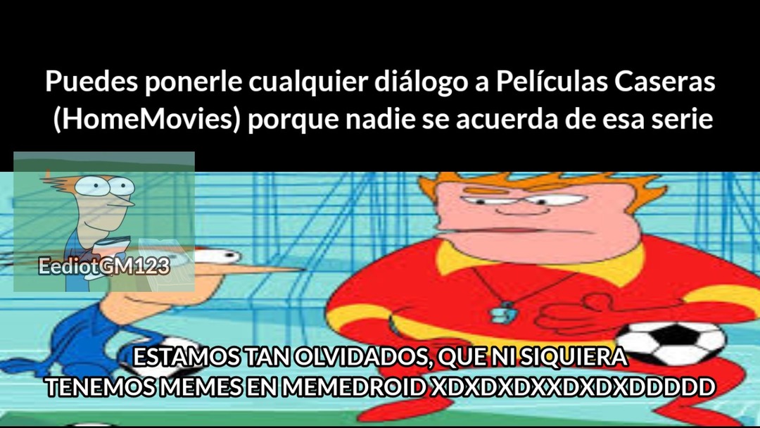 Puedes ponerle cualquier diálogo a Películas Caseras (HomeMovies) porque nadie se acuerda de esa serie. ESTAMOS TAN OLVIDADOS, QUE NI SIQUIERA TENEMOS MEMES EN MEMEDROID XD XD XD