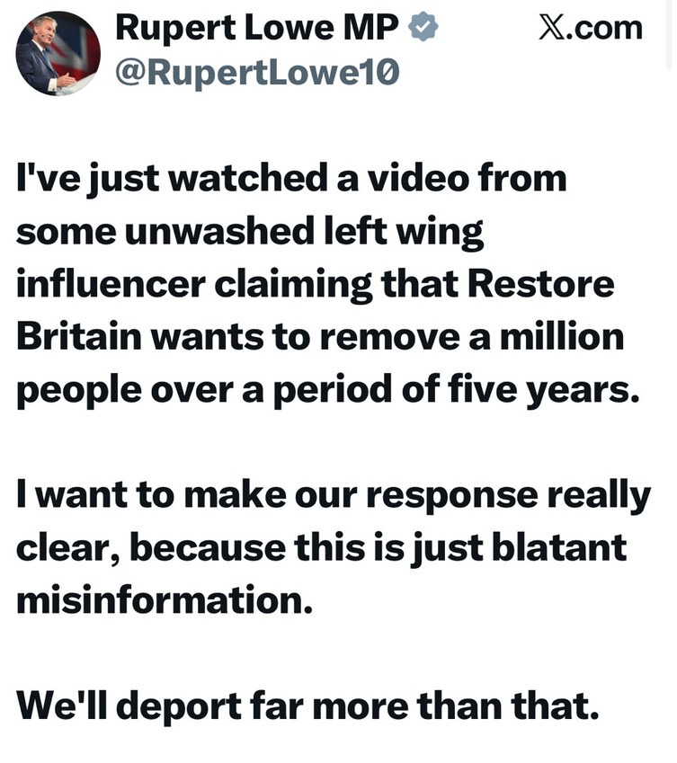 I've just watched a video from some unwashed left wing influencer claiming that Restore Britain wants to remove a million people over a period of five years. I want to make our response really clear, because this is just blatant misinformation. We'll deport far more than that.