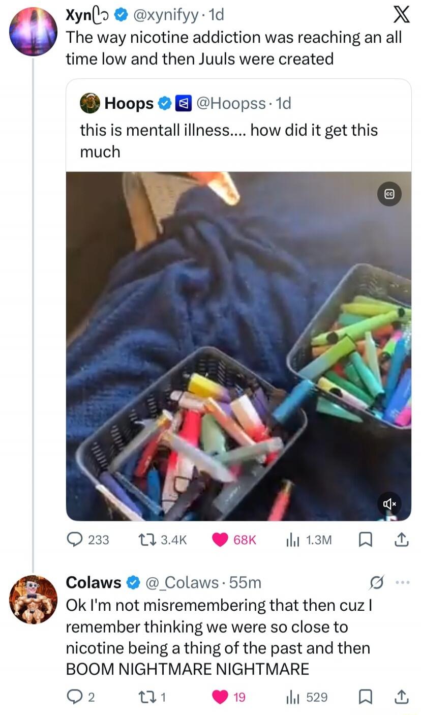 The way nicotine addiction was reaching an all time low and then Juuls were created

this is mental illness.... how did it get this much

Ok I'm not misremembering that then cuz I remember thinking we were so close to nicotine being a thing of the past and then BOOM NIGHTMARE NIGHTMARE