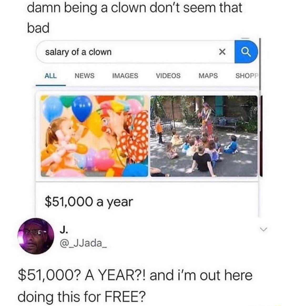 damn being a clown don’t seem that bad
salary of a clown
$51,000 a year
J. @_Jada_ 