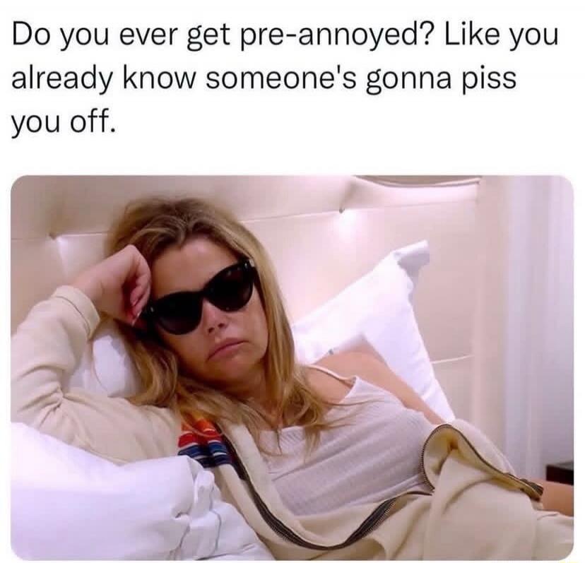Do you ever get pre-annoyed? Like you already know someone's gonna piss you off.