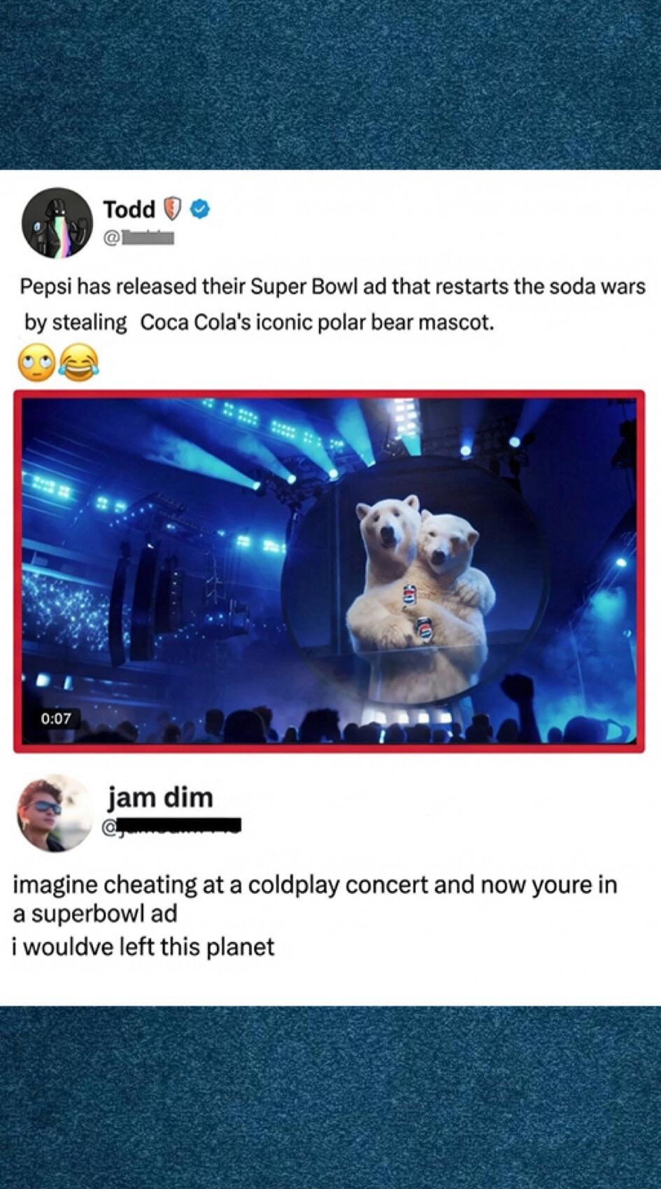 Pepsi has released their Super Bowl ad that restarts the soda wars by stealing Coca Cola's iconic polar bear mascot. 😜😂

imagine cheating at a coldplay concert and now youre in a superbowl ad i wouldve left this planet