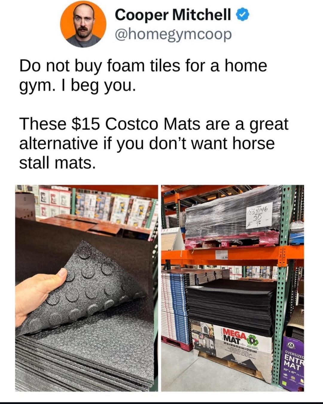 Do not buy foam tiles for a home gym. I beg you. These $15 Costco Mats are a great alternative if you don’t want horse stall mats.