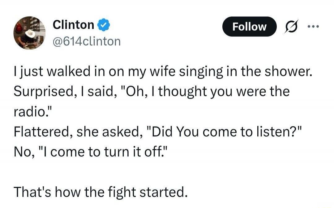 I just walked in on my wife singing in the shower. Surprised, I said, 