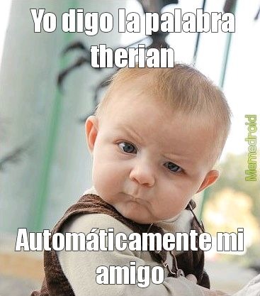 Yo digo la palabra therian Automáticamente mi amigo