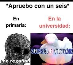 *Apruebo con un seis*

En primaria:
me regañan

En la universidad:
SUPREME VICTOR